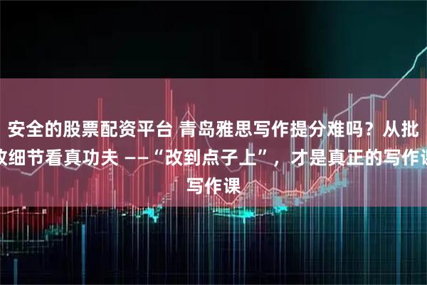 安全的股票配资平台 青岛雅思写作提分难吗？从批改细节看真功夫 ——“改到点子上”，才是真正的写作课