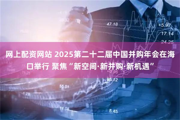 网上配资网站 2025第二十二届中国并购年会在海口举行 聚焦“新空间·新并购·新机遇”