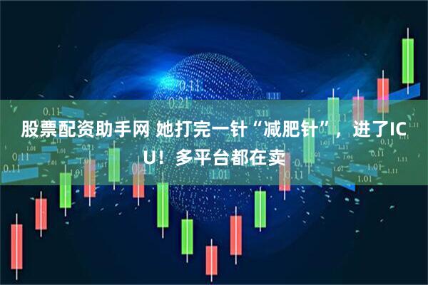 股票配资助手网 她打完一针“减肥针”，进了ICU！多平台都在卖