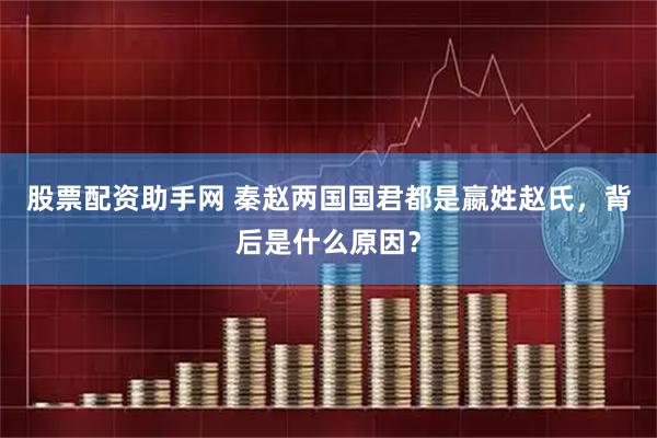 股票配资助手网 秦赵两国国君都是嬴姓赵氏，背后是什么原因？