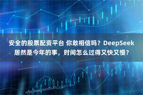 安全的股票配资平台 你敢相信吗？DeepSeek居然是今年的事，时间怎么过得又快又慢？