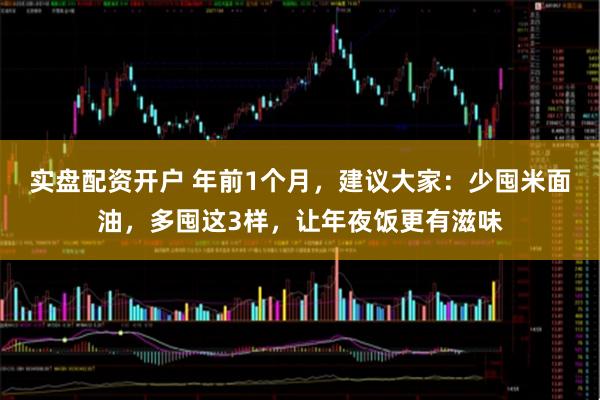 实盘配资开户 年前1个月，建议大家：少囤米面油，多囤这3样，让年夜饭更有滋味