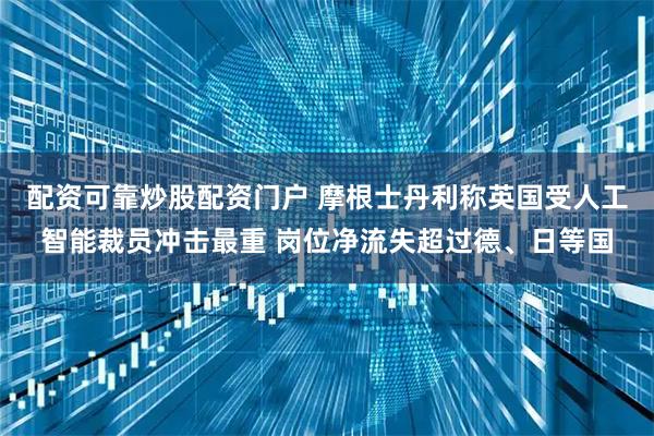 配资可靠炒股配资门户 摩根士丹利称英国受人工智能裁员冲击最重 岗位净流失超过德、日等国