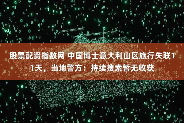 股票配资指数网 中国博士意大利山区旅行失联11天，当地警方：持续搜索暂无收获