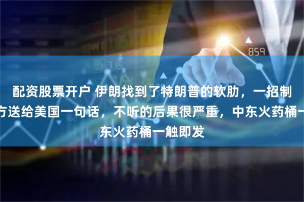 配资股票开户 伊朗找到了特朗普的软肋，一招制敌！中方送给美国一句话，不听的后果很严重，中东火药桶一触即发
