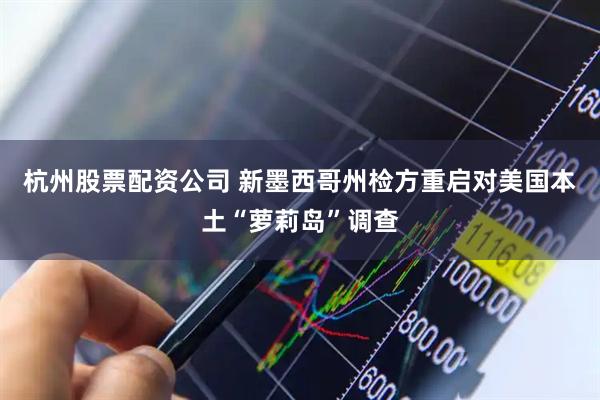 杭州股票配资公司 新墨西哥州检方重启对美国本土“萝莉岛”调查