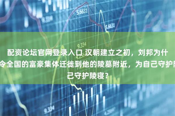 配资论坛官网登录入口 汉朝建立之初，刘邦为什么命令全国的富豪集体迁徙到他的陵墓附近，为自己守护陵寝？