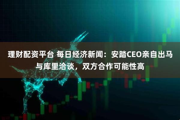 理财配资平台 每日经济新闻：安踏CEO亲自出马与库里洽谈，双方合作可能性高