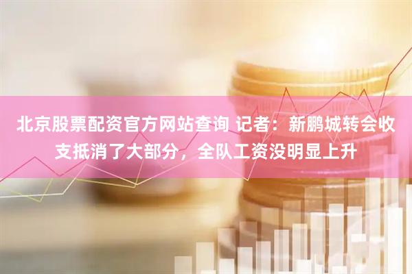 北京股票配资官方网站查询 记者：新鹏城转会收支抵消了大部分，全队工资没明显上升