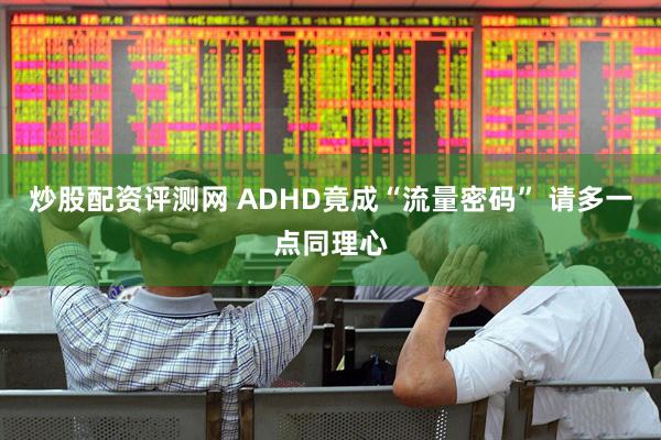 炒股配资评测网 ADHD竟成“流量密码” 请多一点同理心