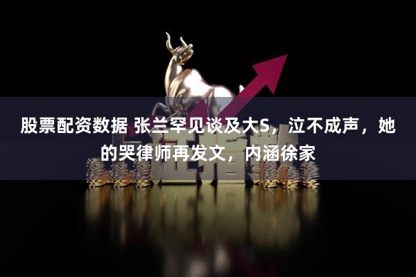 股票配资数据 张兰罕见谈及大S，泣不成声，她的哭律师再发文，内涵徐家