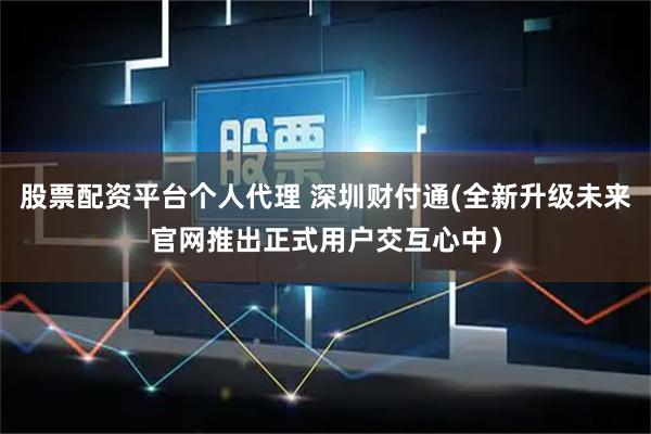股票配资平台个人代理 深圳财付通(全新升级未来官网推出正式用户交互心中）