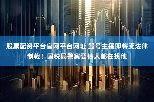 股票配资平台官网平台网址 毁号主播即将受法律制裁！国税局警察要债人都在找他
