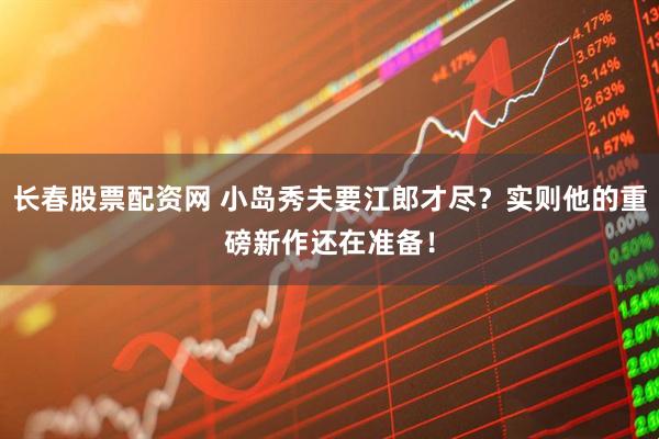 长春股票配资网 小岛秀夫要江郎才尽？实则他的重磅新作还在准备！