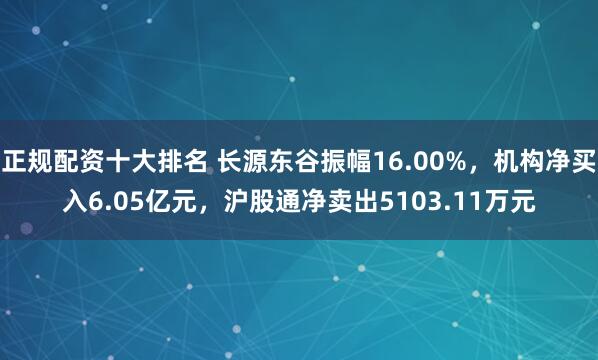 正规配资十大排名 长源东谷振幅16.00%，机构净买入6.05亿元，沪股通净卖出5103.11万元