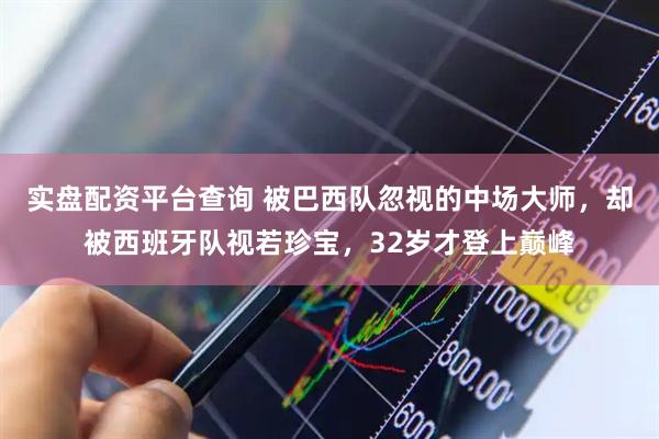 实盘配资平台查询 被巴西队忽视的中场大师，却被西班牙队视若珍宝，32岁才登上巅峰