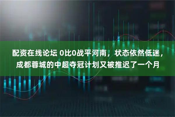 配资在线论坛 0比0战平河南，状态依然低迷，成都蓉城的中超夺冠计划又被推迟了一个月